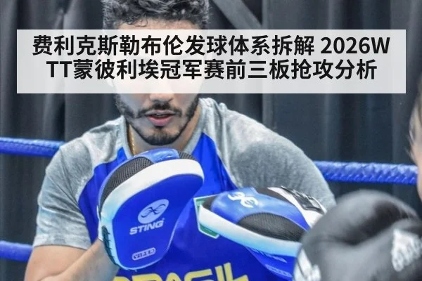 费利克斯勒布伦发球体系拆解 2026WTT蒙彼利埃冠军赛前三板抢攻分析