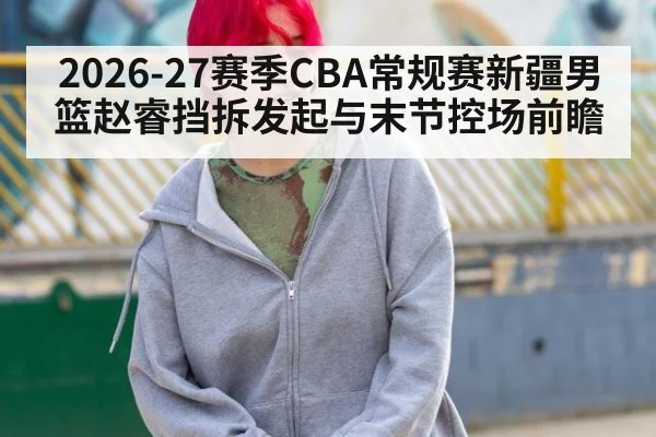 2026-27赛季CBA常规赛新疆男篮赵睿挡拆发起与末节控场前瞻